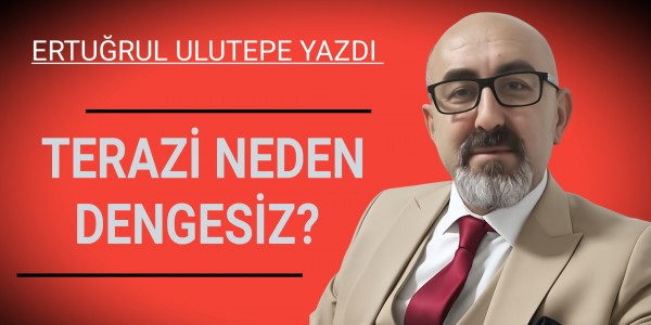 ERTUĞRUL ULUTEPE YAZDI TERAZİ NEDEN DENGESİZ?
